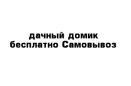 дачный домик бесплатно Самовывоз